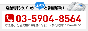 店舗専門のプロがズバッと診断解決！
TEL：03-5904-8564
ご遠慮なく、お気軽にお電話ください。/ 営業時間：9:30～18:00